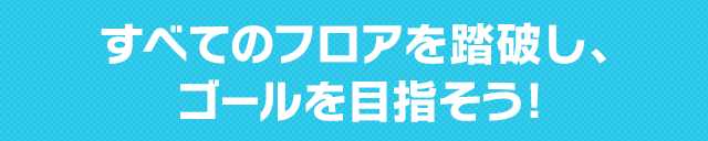 すべてのフロアを踏破し、ゴールを目指そう!
