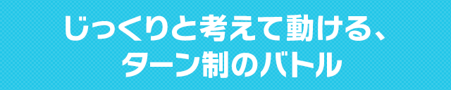 じっくりと考えて動ける、ターン制のバトル