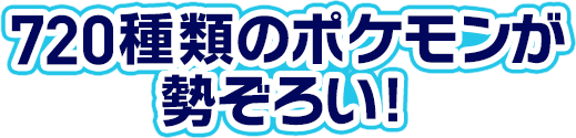 720種類のポケモンが勢ぞろい!