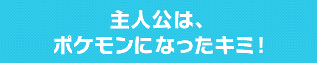 主人公は、ポケモンになったキミ!