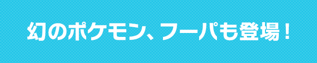 幻のポケモン、フーパも登場!