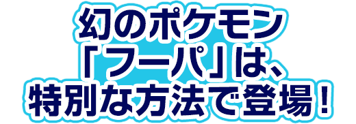 幻のポケモン「フーパ」は、特別な方法で登場!