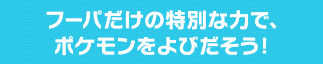 フーパだけの特別な力で、ポケモンをよびだそう!