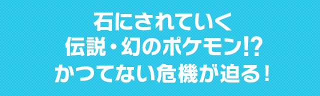 石にされていく伝説・幻のポケモン!? かつてない危機が迫る!