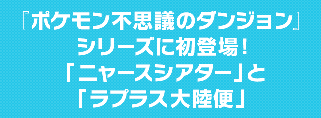 『ポケモン不思議のダンジョン』シリーズに初登場! 「ニャースシアター」と「ラプラス大陸便」