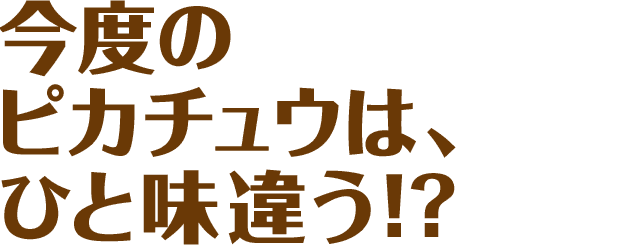 今度のピカチュウは、一味違う!?