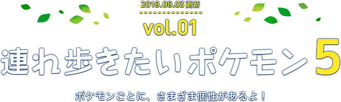 2018年8月3日更新 Vol.1 連れ歩きたいポケモン5 ポケモンごとに、さまざま個性があるよ！
