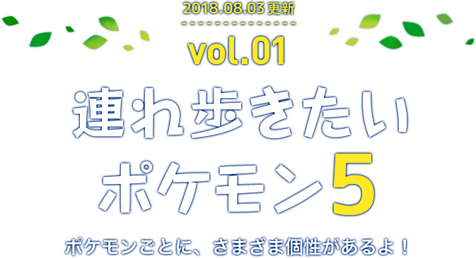 2018年8月3日更新 Vol.1 連れ歩きたいポケモン5 ポケモンごとに、さまざま個性があるよ！