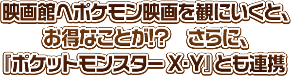 映画館へポケモン映画を観にいくと、お得なことが!? さらに、『ポケットモンスター Ｘ・Ｙ』とも連携