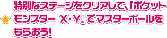 特別なステージをクリアして、『ポケットモンスター Ｘ・Ｙ』でマスターボールをもらおう！