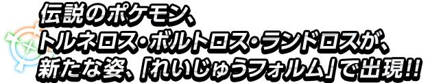 伝説のポケモン、トルネロス・ボルトロス・ランドロスが、新たな姿、「れいじゅうフォルム」で出現!!