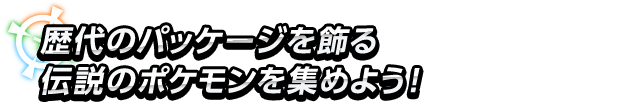 歴代のパッケージを飾る伝説のポケモンを集めよう！