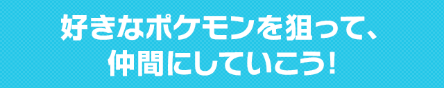 好きなポケモンを狙って、仲間にしていこう!
