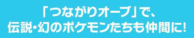 「つながりオーブ」で、伝説・幻のポケモンたちも仲間に!