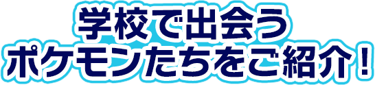学校で出会うポケモンたちをご紹介!