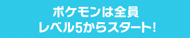 ポケモンは全員レベル5からスタート!