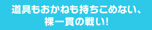 道具もおかねも持ちこめない、裸一貫の戦い!