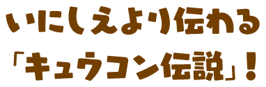 いにしえより伝わる「キュウコン伝説」！