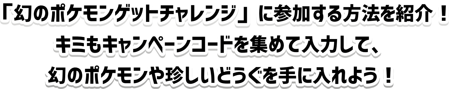 「幻のポケモンゲットチャレンジ」に参加する方法を紹介！キミもキャンペーンコードを集めて入力して、幻のポケモンや珍しいどうぐを手に入れよう！