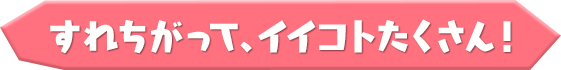 すれちがって、イイコトたくさん！