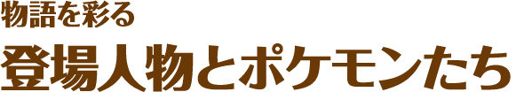 物語を彩る登場人物とポケモンたち