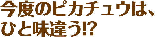 今度のピカチュウは、ひと味違う!?