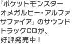 『ポケットモンスター オメガルビー・アルファサファイア』のサウンドトラックCDが、好評発売中！
