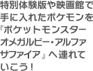 特別体験版や映画館で手に入れたポケモンを『ポケットモンスター オメガルビー・アルファサファイア』へ連れていこう！
