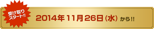 受け取りスタート！！　2014年11月26日（水）から！！