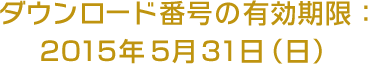 ダウンロード番号の有効期限：2015年5月31日（日）