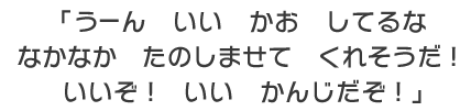「うーん　いい　かお　してるな　なかなか　たのしませて　くれそうだ！　いいぞ！　いい　かんじだぞ！ 」