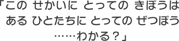 「この せかいに とっての きぼうは　ある ひとたちに とっての ぜつぼう　……わかる？」