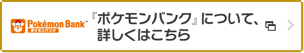 『ポケモンバンク』について、詳しくはこちら