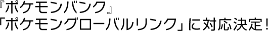 『ポケモンバンク』「ポケモングローバルリンク」に対応決定！