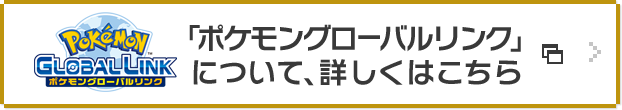 「ポケモングローバルリンク」について、詳細はこちら