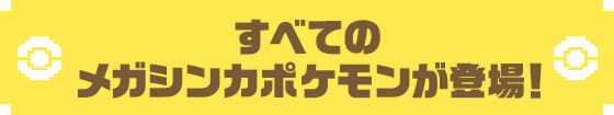 すべてのメガシンカポケモンが登場!
