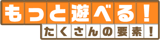 もっと遊べる！たくさんの要素！