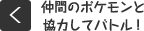 仲間のポケモンと協力してバトル!