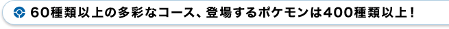 60種類以上の多彩なコース、登場するポケモンは400種類以上！