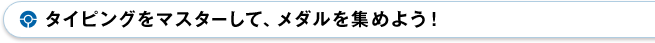 タイピングをマスターして、メダルを集めよう！