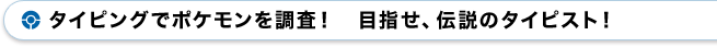 タイピングでポケモンを調査！目指せ、伝説のタイピスト！