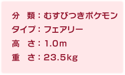 分類：むすびつきポケモン、タイプ:フェアリー、高さ:1.0m、重さ:23.5kg