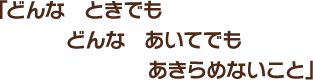 「どんな　ときでも　どんな　あいてでも　あきらめないこと」