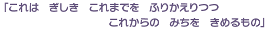 「これは　ぎしき　これまでを　ふりかえりつつこれからの　みちを　きめるもの」