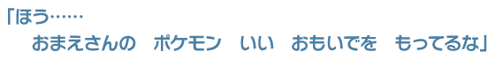 「ほう……おまえさんの　ポケモン　いい　おもいでを　もってるな」