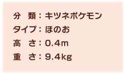 分類:キツネポケモン、タイプ:ほのお、高さ:0.4m、重さ:9.4kg