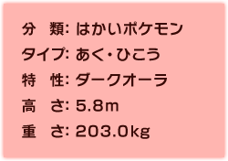 分類：はかいポケモン、タイプ：あく・ひこう、特性：ダークオーラ、高さ：5.8m、重さ：203.0㎏