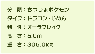 分類:ちつじょポケモン、タイプ:ドラゴン・じめん、特性:オーラブレイク、高さ:5.0m、重さ:305.0kg