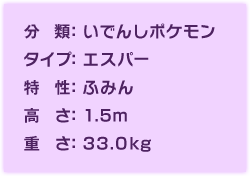 分類：いでんしポケモン、タイプ：エスパー、特性：ふみん、高さ：1.5m、重さ：33.0kg