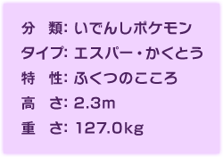 分類：いでんしポケモン、タイプ：エスパー・かくとう、特性：ふくつのこころ、高さ：2.3m、重さ：127.0kg